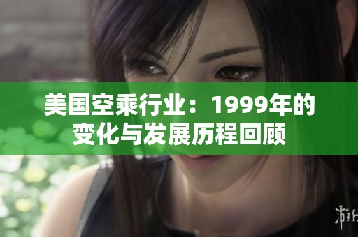 美国空乘行业：1999年的变化与发展历程回顾