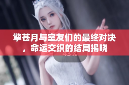 擎苍月与室友们的最终对决，命运交织的结局揭晓