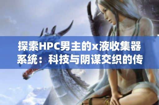 探索HPC男主的x液收集器系统：科技与阴谋交织的传奇之旅