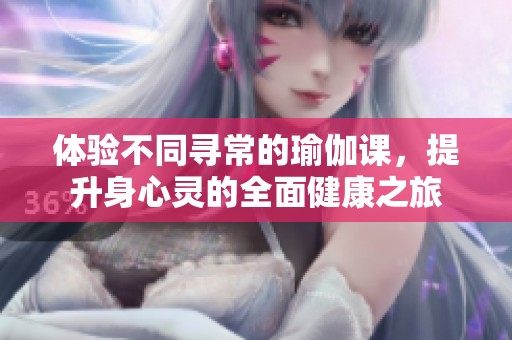 体验不同寻常的瑜伽课，提升身心灵的全面健康之旅