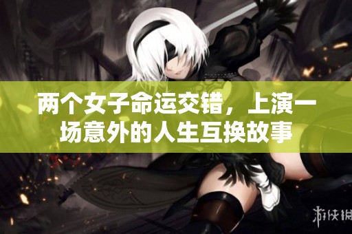 两个女子命运交错，上演一场意外的人生互换故事