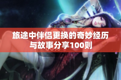 旅途中伴侣更换的奇妙经历与故事分享100则
