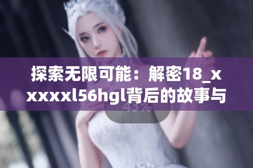 探索无限可能：解密18_xxxxxl56hgl背后的故事与意义