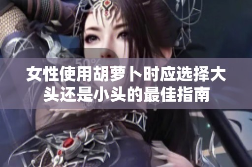 女性使用胡萝卜时应选择大头还是小头的最佳指南