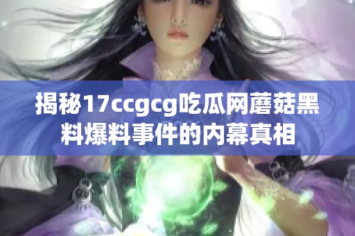 揭秘17ccgcg吃瓜网蘑菇黑料爆料事件的内幕真相
