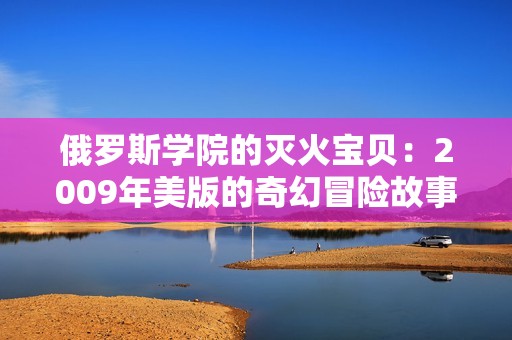 俄罗斯学院的灭火宝贝：2009年美版的奇幻冒险故事
