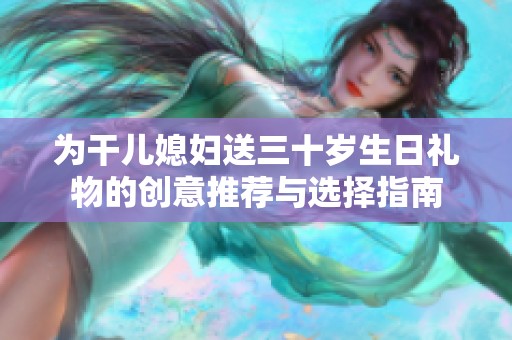 为干儿媳妇送三十岁生日礼物的创意推荐与选择指南