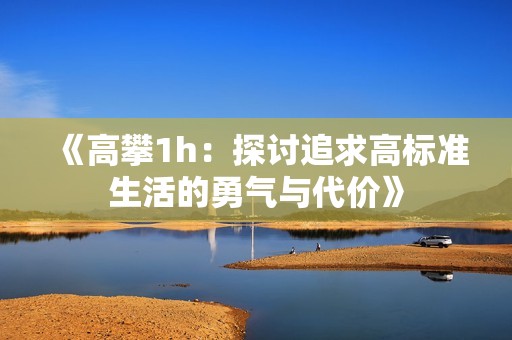 《高攀1h：探讨追求高标准生活的勇气与代价》