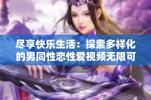 尽享快乐生活：探索多样化的男同性恋性爱视频无限可能