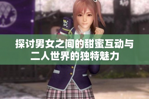 探讨男女之间的甜蜜互动与二人世界的独特魅力