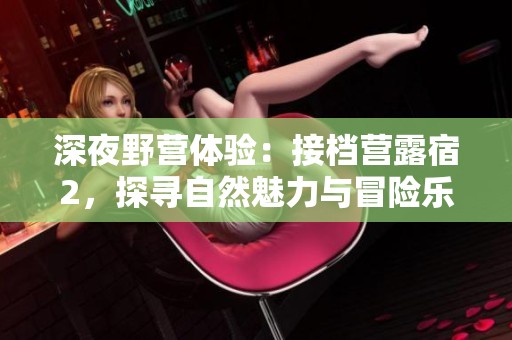 深夜野营体验：接档营露宿2，探寻自然魅力与冒险乐趣