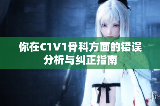 你在C1V1骨科方面的错误分析与纠正指南