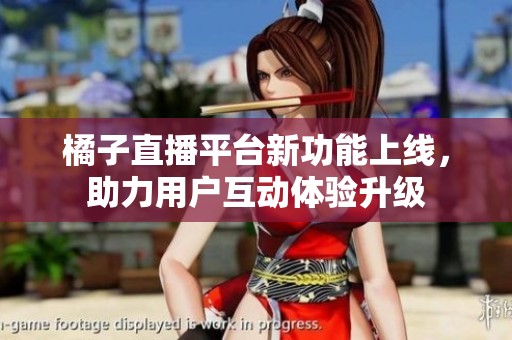 橘子直播平台新功能上线，助力用户互动体验升级
