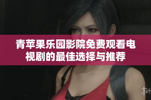 青苹果乐园影院免费观看电视剧的最佳选择与推荐