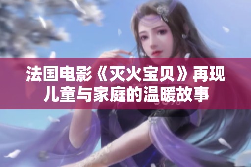 法国电影《灭火宝贝》再现儿童与家庭的温暖故事