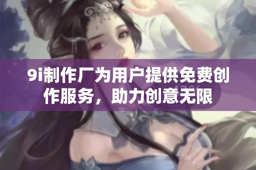 9i制作厂为用户提供免费创作服务，助力创意无限