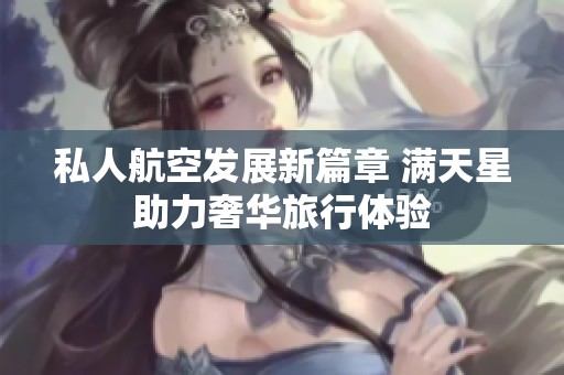私人航空发展新篇章 满天星助力奢华旅行体验