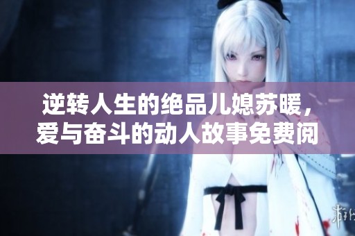 逆转人生的绝品儿媳苏暖，爱与奋斗的动人故事免费阅读
