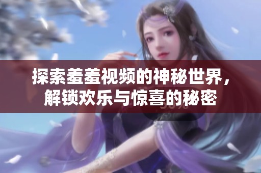 探索羞羞视频的神秘世界，解锁欢乐与惊喜的秘密