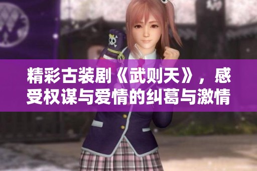 精彩古装剧《武则天》，感受权谋与爱情的纠葛与激情