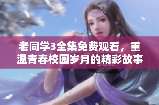 老同学3全集免费观看，重温青春校园岁月的精彩故事
