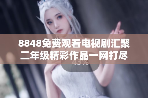 8848免费观看电视剧汇聚二年级精彩作品一网打尽