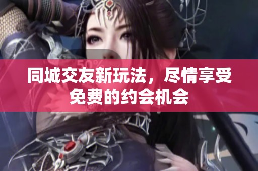 同城交友新玩法，尽情享受免费的约会机会