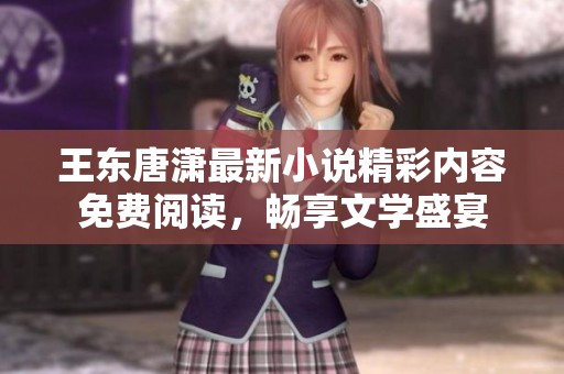 王东唐潇最新小说精彩内容免费阅读，畅享文学盛宴