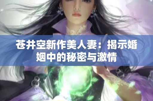苍井空新作美人妻：揭示婚姻中的秘密与激情