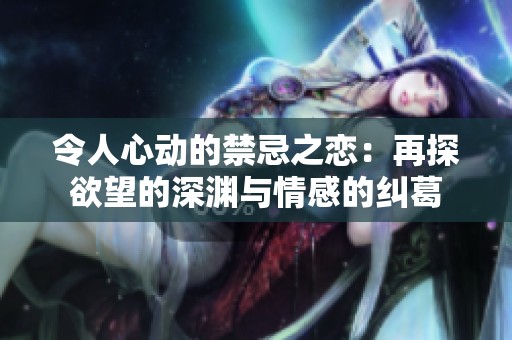 令人心动的禁忌之恋：再探欲望的深渊与情感的纠葛