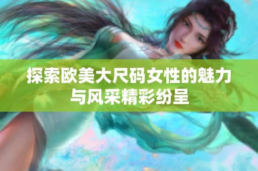 探索欧美大尺码女性的魅力与风采精彩纷呈