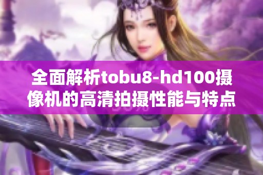 全面解析tobu8-hd100摄像机的高清拍摄性能与特点