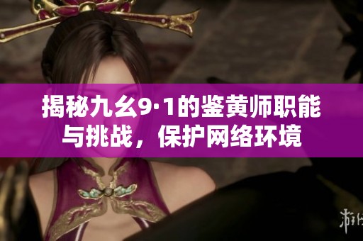 揭秘九幺9·1的鉴黄师职能与挑战，保护网络环境
