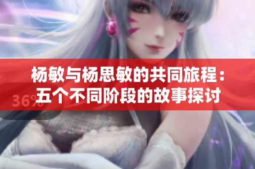 杨敏与杨思敏的共同旅程：五个不同阶段的故事探讨