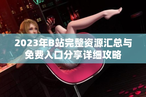 2023年B站完整资源汇总与免费入口分享详细攻略