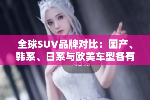 全球SUV品牌对比：国产、韩系、日系与欧美车型各有特色