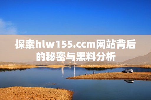 探索hlw155.ccm网站背后的秘密与黑料分析
