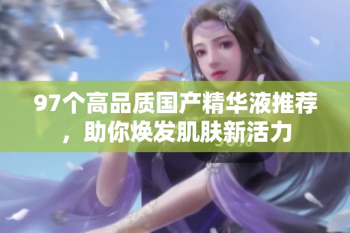 97个高品质国产精华液推荐，助你焕发肌肤新活力
