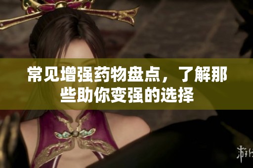 常见增强药物盘点，了解那些助你变强的选择