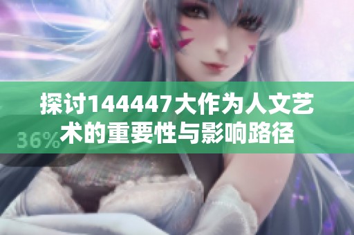 探讨144447大作为人文艺术的重要性与影响路径