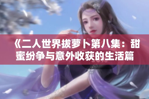 《二人世界拔萝卜第八集：甜蜜纷争与意外收获的生活篇章》