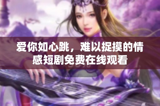 爱你如心跳，难以捉摸的情感短剧免费在线观看