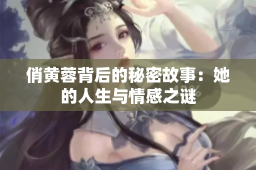 俏黄蓉背后的秘密故事：她的人生与情感之谜