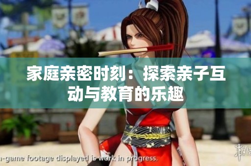 家庭亲密时刻：探索亲子互动与教育的乐趣