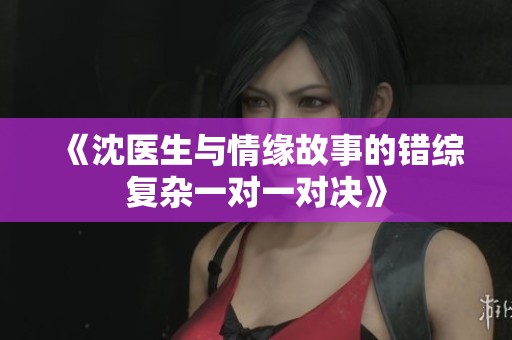 《沈医生与情缘故事的错综复杂一对一对决》