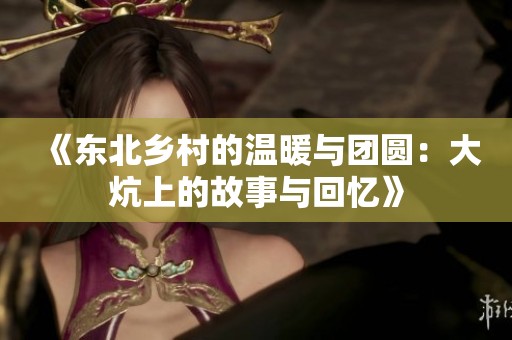 《东北乡村的温暖与团圆：大炕上的故事与回忆》