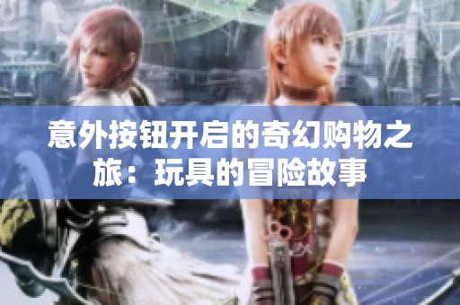 意外按钮开启的奇幻购物之旅：玩具的冒险故事