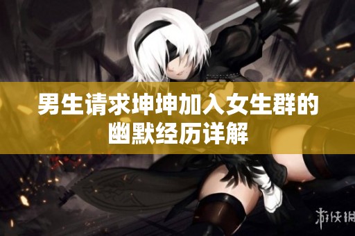 男生请求坤坤加入女生群的幽默经历详解