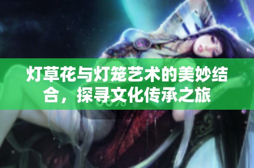 灯草花与灯笼艺术的美妙结合，探寻文化传承之旅