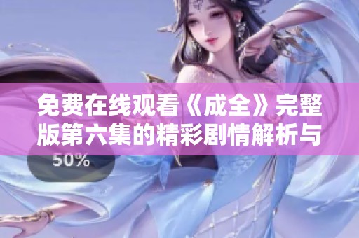 免费在线观看《成全》完整版第六集的精彩剧情解析与分享